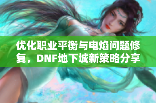 优化职业平衡与电焰问题修复，DNF地下城新策略分享