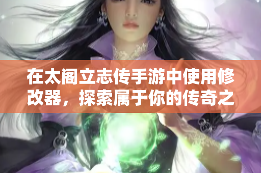 在太阁立志传手游中使用修改器，探索属于你的传奇之旅