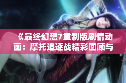 《最终幻想7重制版剧情动画：摩托追逐战精彩回顾与解析》