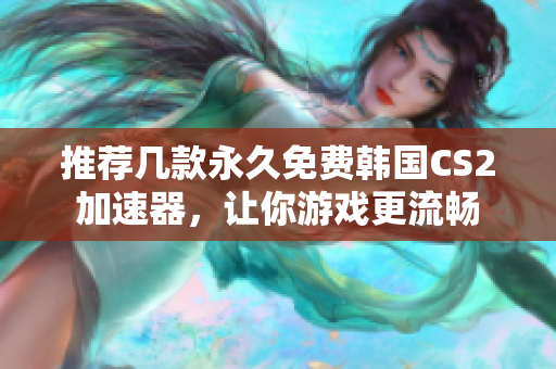 推荐几款永久免费韩国CS2加速器，让你游戏更流畅