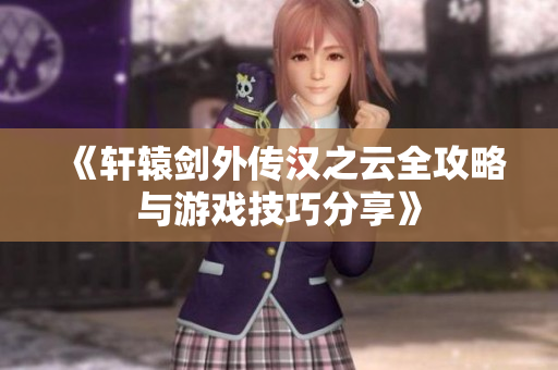 《轩辕剑外传汉之云全攻略与游戏技巧分享》