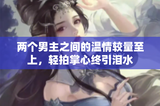 两个男主之间的温情较量至上，轻拍掌心终引泪水