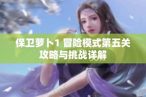 保卫萝卜1 冒险模式第五关攻略与挑战详解
