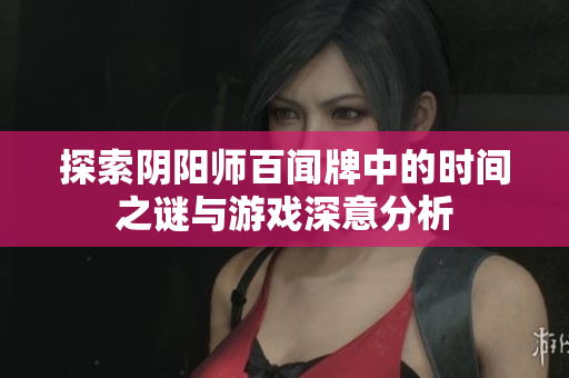 探索阴阳师百闻牌中的时间之谜与游戏深意分析