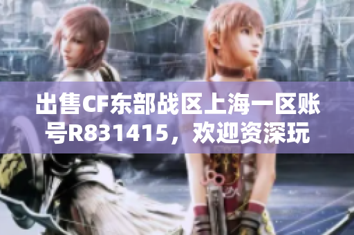 出售CF东部战区上海一区账号R831415，欢迎资深玩家咨询