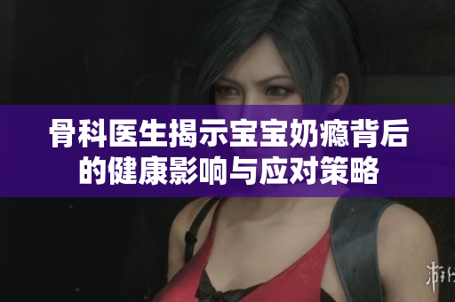 骨科医生揭示宝宝奶瘾背后的健康影响与应对策略