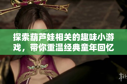 探索葫芦娃相关的趣味小游戏，带你重温经典童年回忆