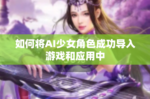 如何将AI少女角色成功导入游戏和应用中