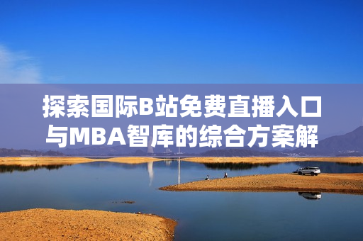探索国际B站免费直播入口与MBA智库的综合方案解析