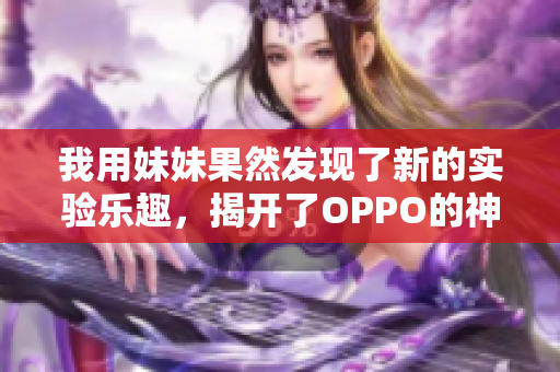 我用妹妹果然发现了新的实验乐趣，揭开了OPPO的神秘面纱
