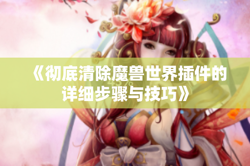《彻底清除魔兽世界插件的详细步骤与技巧》