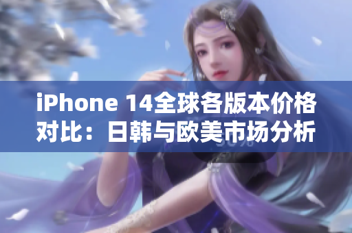 iPhone 14全球各版本价格对比：日韩与欧美市场分析