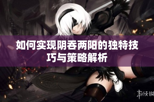 如何实现阴吞两阳的独特技巧与策略解析