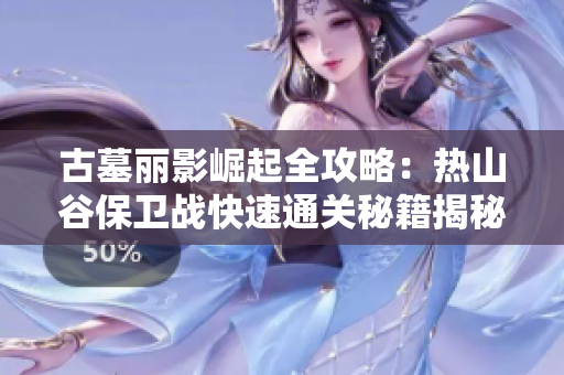 古墓丽影崛起全攻略：热山谷保卫战快速通关秘籍揭秘