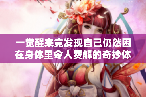 一觉醒来竟发现自己仍然困在身体里令人费解的奇妙体验