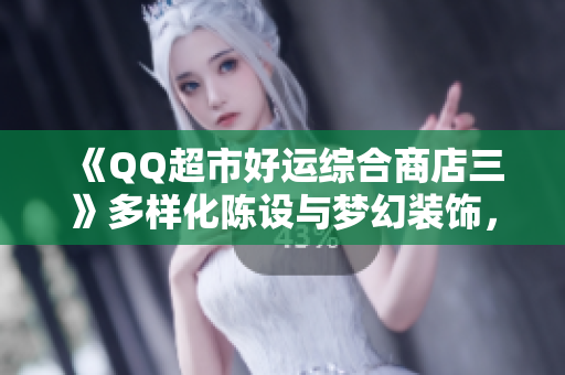 《QQ超市好运综合商店三》多样化陈设与梦幻装饰，助你店铺脱颖而出