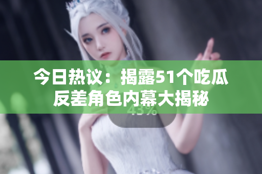 今日热议：揭露51个吃瓜反差角色内幕大揭秘