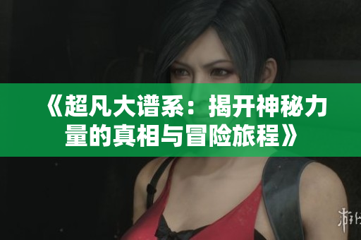 《超凡大谱系：揭开神秘力量的真相与冒险旅程》