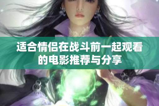 适合情侣在战斗前一起观看的电影推荐与分享