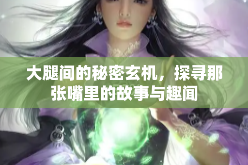 大腿间的秘密玄机，探寻那张嘴里的故事与趣闻