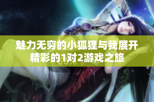魅力无穷的小狐狸与我展开精彩的1对2游戏之旅