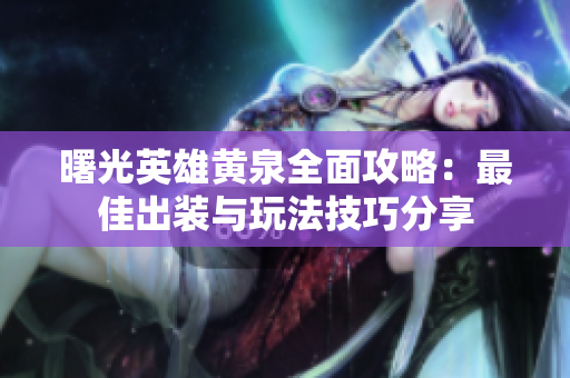 曙光英雄黄泉全面攻略：最佳出装与玩法技巧分享
