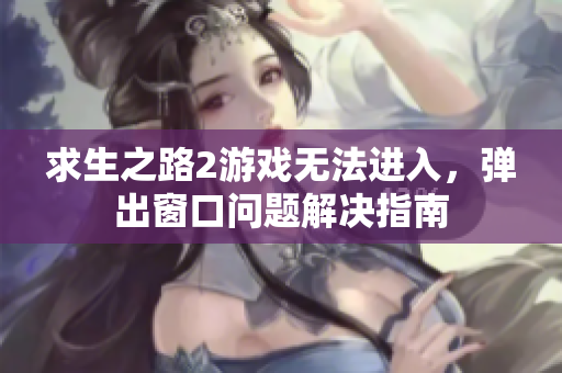 求生之路2游戏无法进入，弹出窗口问题解决指南