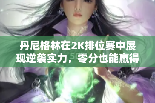 丹尼格林在2K排位赛中展现逆袭实力，零分也能赢得胜利