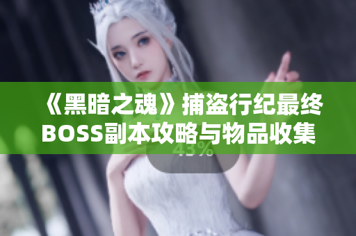 《黑暗之魂》捕盗行纪最终BOSS副本攻略与物品收集地图解析