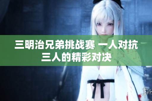 三明治兄弟挑战赛 一人对抗三人的精彩对决