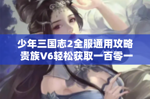 少年三国志2全服通用攻略 贵族V6轻松获取一百零一苍！