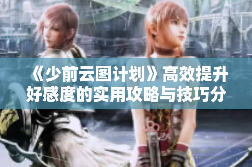 《少前云图计划》高效提升好感度的实用攻略与技巧分享