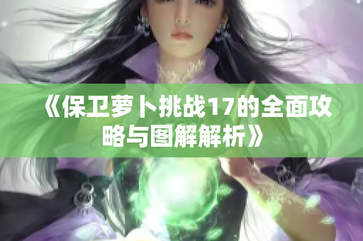 《保卫萝卜挑战17的全面攻略与图解解析》