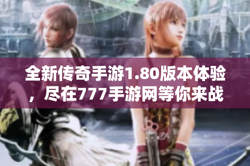 全新传奇手游1.80版本体验，尽在777手游网等你来战