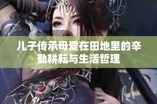儿子传承母爱在田地里的辛勤耕耘与生活哲理
