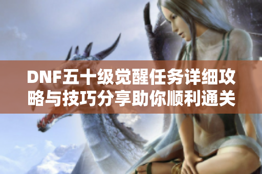 DNF五十级觉醒任务详细攻略与技巧分享助你顺利通关