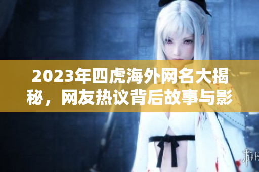 2023年四虎海外网名大揭秘，网友热议背后故事与影响