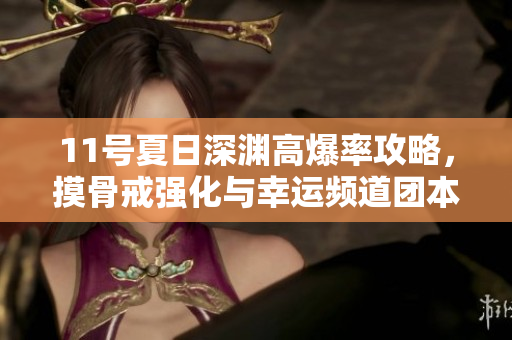 11号夏日深渊高爆率攻略，摸骨戒强化与幸运频道团本解析