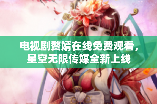 电视剧赘婿在线免费观看，星空无限传媒全新上线