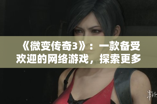 《微变传奇3》：一款备受欢迎的网络游戏，探索更多乐趣与挑战