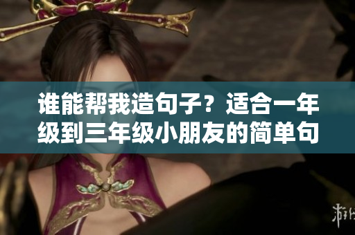 谁能帮我造句子？适合一年级到三年级小朋友的简单句子练习方法