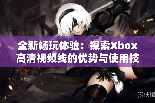 全新畅玩体验：探索Xbox高清视频线的优势与使用技巧