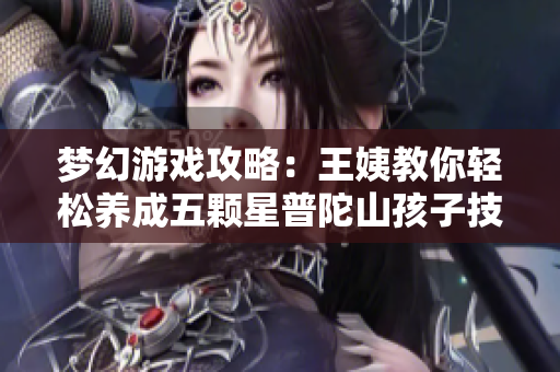 梦幻游戏攻略：王姨教你轻松养成五颗星普陀山孩子技巧！