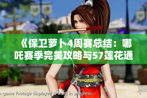 《保卫萝卜4周赛总结：哪吒赛季完美攻略与57莲花通关分享》