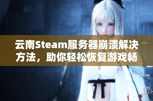 云南Steam服务器崩溃解决方法，助你轻松恢复游戏畅玩体验