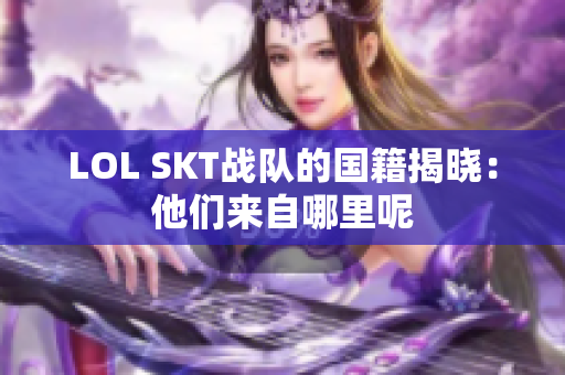 LOL SKT战队的国籍揭晓：他们来自哪里呢