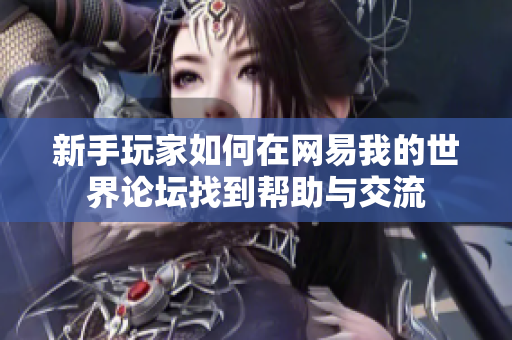 新手玩家如何在网易我的世界论坛找到帮助与交流