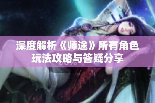 深度解析《师途》所有角色玩法攻略与答疑分享