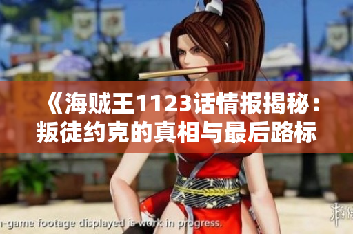 《海贼王1123话情报揭秘：叛徒约克的真相与最后路标重现》
