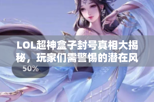 LOL超神盒子封号真相大揭秘，玩家们需警惕的潜在风险分析